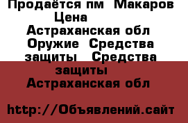 Продаётся пм  Макаров › Цена ­ 4 500 - Астраханская обл. Оружие. Средства защиты » Средства защиты   . Астраханская обл.